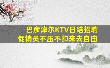 巴彦淖尔KTV日结招聘促销员不压不扣来去自由